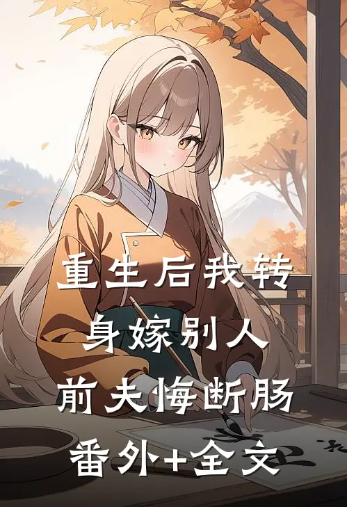 重生后我转身嫁别人，前夫悔断肠:(番外)+(全文)