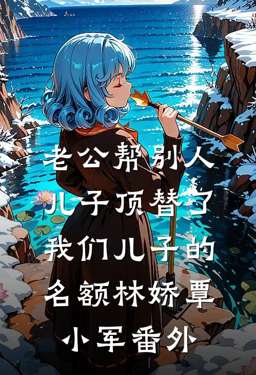 老公帮别人儿子顶替了我们儿子的名额林娇覃小军番外