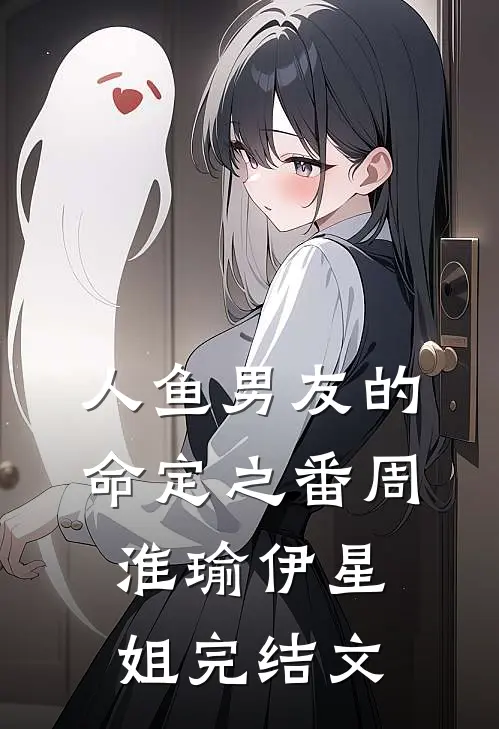 人鱼男友的命定之番周淮瑜伊星姐完结文