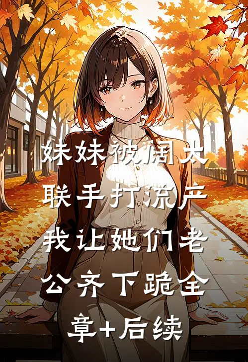 妹妹被阔太联手打流产，我让她们老公齐下跪全章+后续