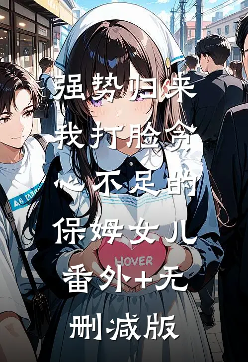 强势归来，我打脸贪心不足的保姆女儿:番外+无删减版