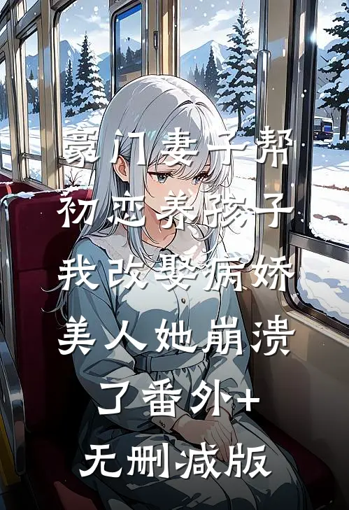 豪门妻子帮初恋养孩子，我改娶病娇美人她崩溃了番外+无删减版