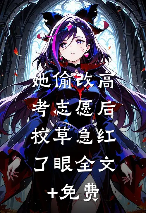 她偷改高考志愿后，校草急红了眼全文+免费