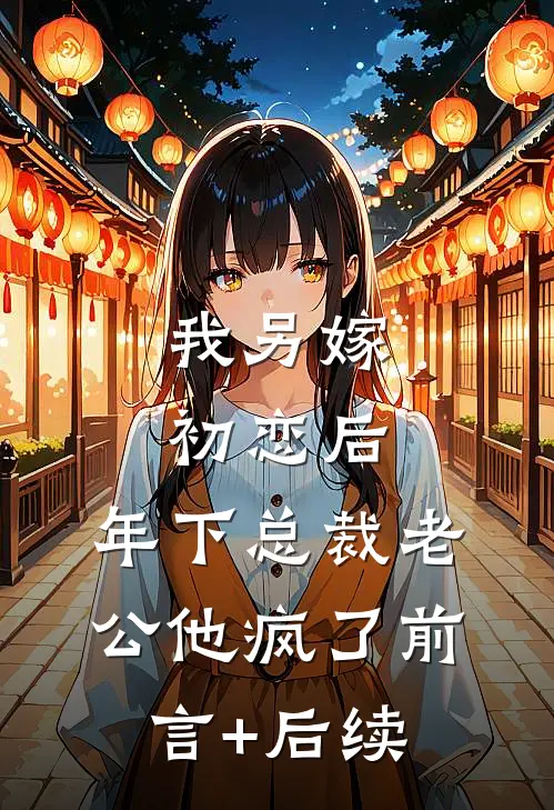 我另嫁初恋后，年下总裁老公他疯了前言+后续