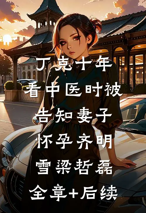 丁克十年，看中医时被告知妻子怀孕齐明雪梁哲磊:全章+后续