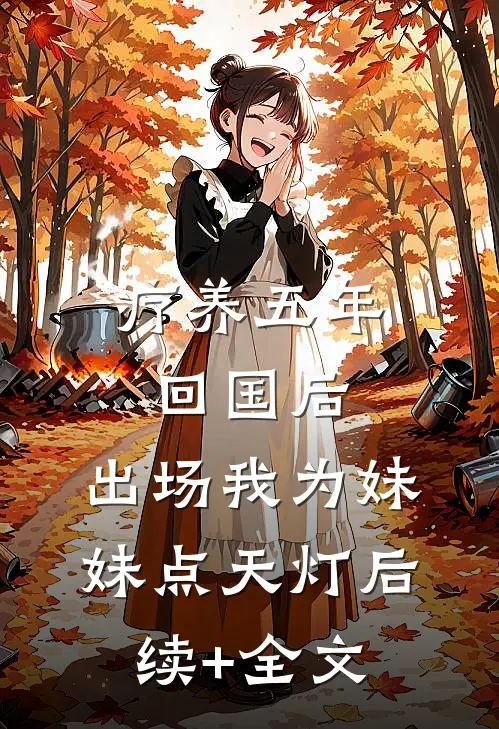 疗养五年回国后，出场我为妹妹点天灯后续+全文