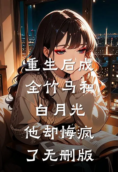 重生后成全竹马和白月光，他却悔疯了无删版