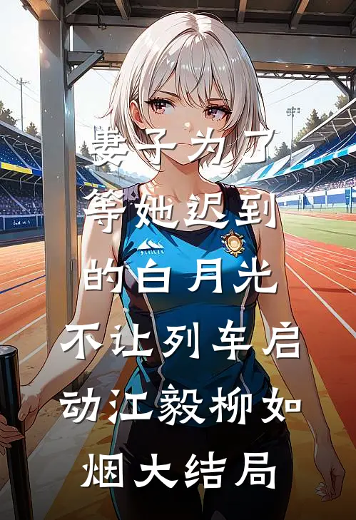 妻子为了等她迟到的白月光，不让列车启动江毅柳如烟大结局