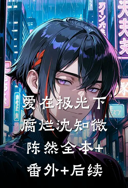 爱在极光下腐烂沈知微陈然全本+番外+后续