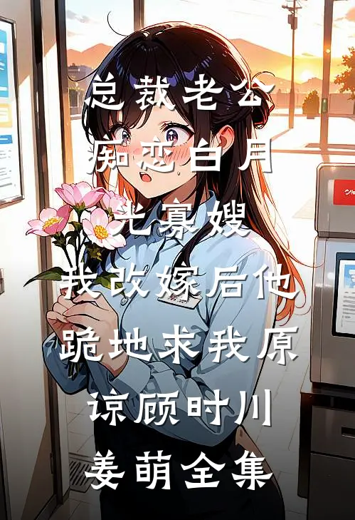 总裁老公痴恋白月光寡嫂，我改嫁后他跪地求我原谅顾时川姜萌全集
