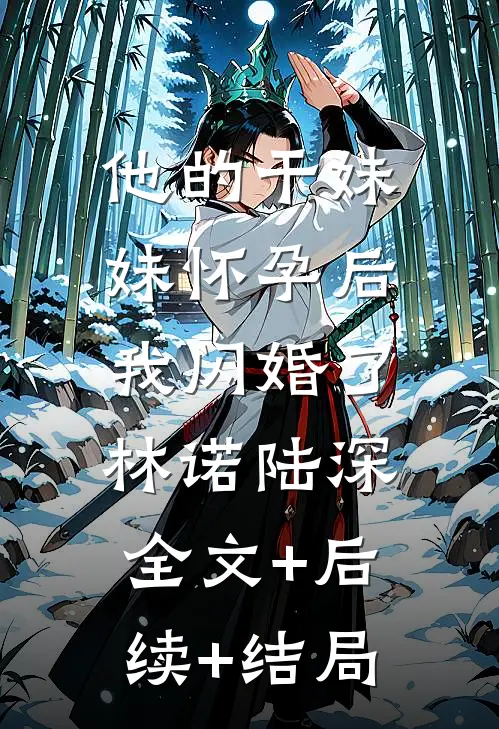 他的干妹妹怀孕后，我闪婚了林诺陆深全文+后续+结局