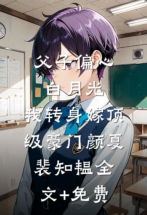 父子偏心白月光，我转身嫁顶级豪门颜夏裴知韫全文+免费