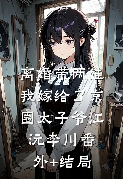 离婚带两娃，我嫁给了京圈太子爷江沅李川(番外)+(结局)