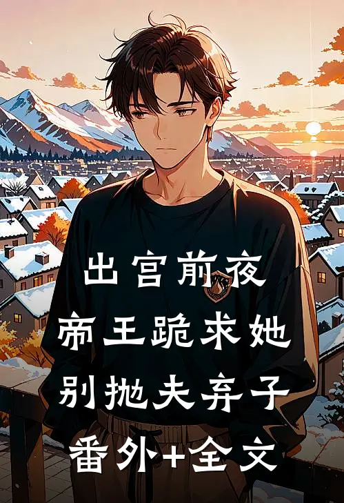出宫前夜，帝王跪求她别抛夫弃子(番外)+(全文)