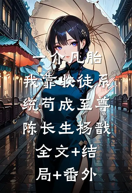 一介凡胎，我靠收徒系统苟成至尊陈长生杨戬:全文+结局+番外