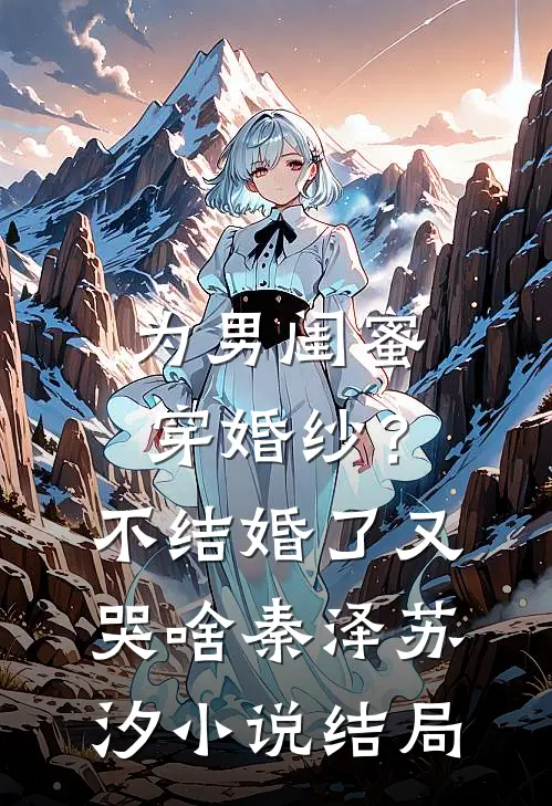 为男闺蜜穿婚纱？不结婚了又哭啥秦泽苏汐小说结局