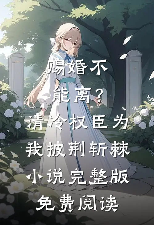 赐婚不能离？清冷权臣为我披荆斩棘小说完整版免费阅读