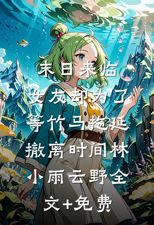 末日来临，女友却为了等竹马拖延撤离时间林小雨云野全文+免费