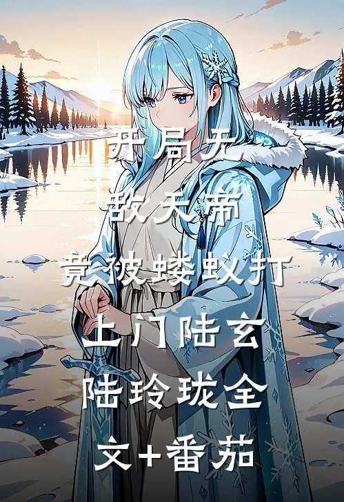 开局无敌天帝，竟被蝼蚁打上门陆玄陆玲珑全文+番茄