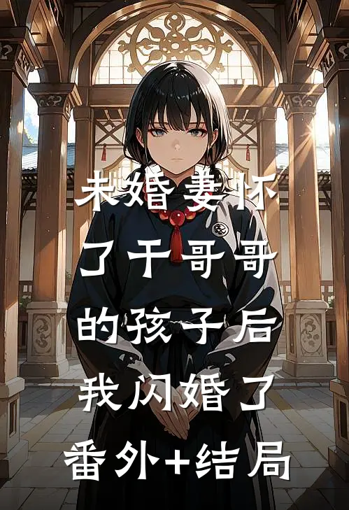 未婚妻怀了干哥哥的孩子后，我闪婚了:(番外)+(结局)