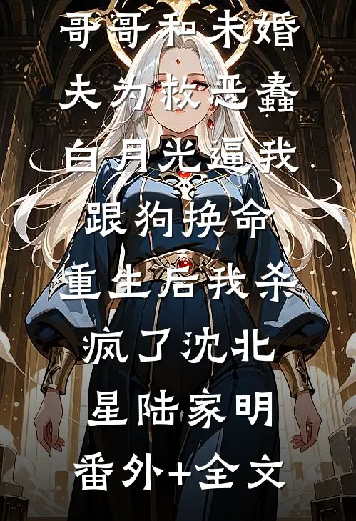 哥哥和未婚夫为救恶蠢白月光逼我跟狗换命，重生后我杀疯了沈北星陆家明:(番外)+(全文)