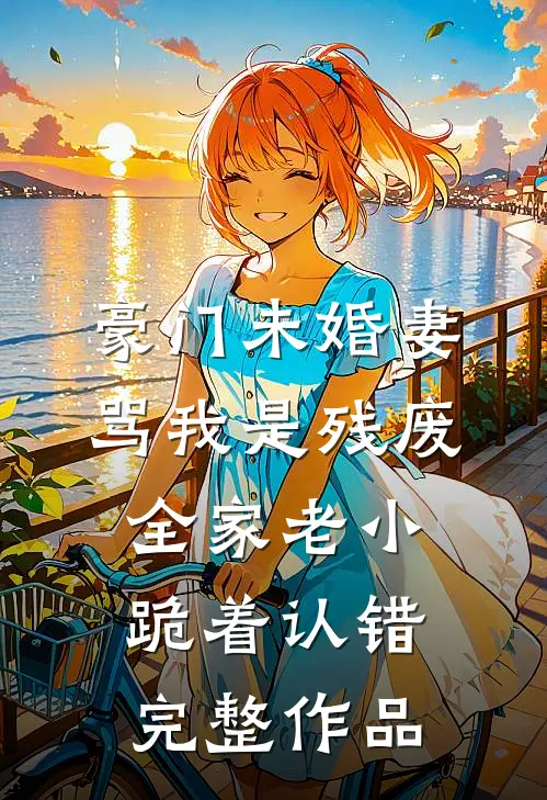 豪门未婚妻骂我是残废，全家老小跪着认错完整作品