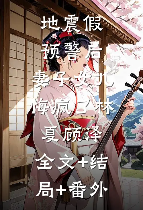 地震假预警后，妻子女儿悔疯了林夏顾泽:全文+结局+番外
