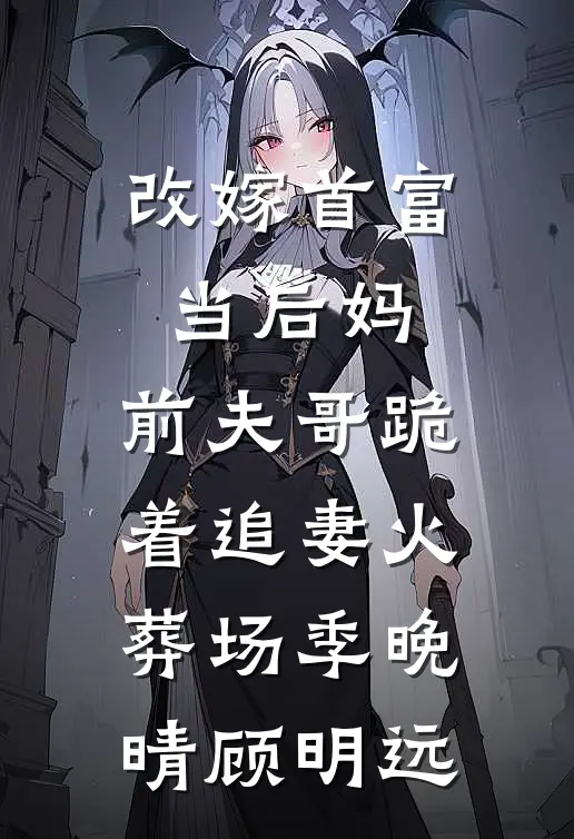 改嫁首富当后妈，前夫哥跪着追妻火葬场季晚晴顾明远