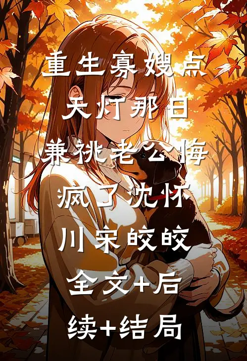 重生寡嫂点天灯那日，兼祧老公悔疯了沈怀川宋皎皎:全文+后续+结局