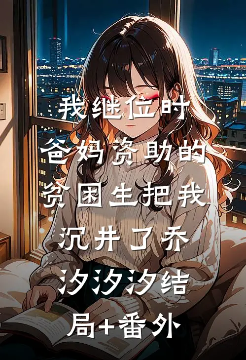 我继位时，爸妈资助的贫困生把我沉井了乔汐汐汐结局+番外