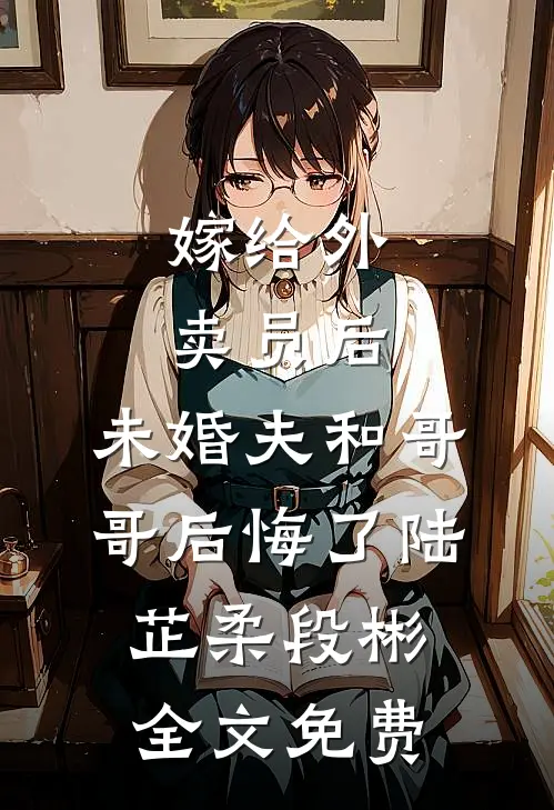 嫁给外卖员后，未婚夫和哥哥后悔了陆芷柔段彬全文免费