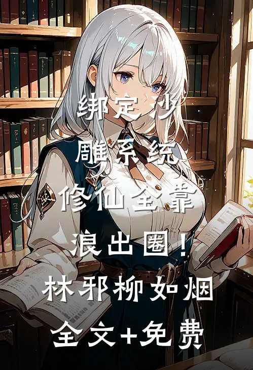 绑定沙雕系统：修仙全靠浪出圈！林邪柳如烟全文+免费
