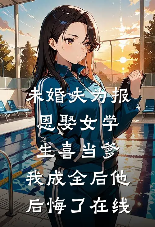 未婚夫为报恩娶女学生喜当爹，我成全后他后悔了在线
