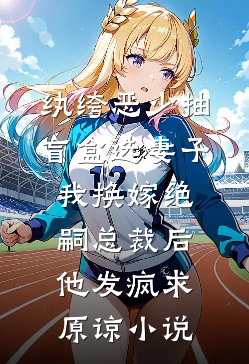 纨绔恶少抽盲盒选妻子，我换嫁绝嗣总裁后他发疯求原谅小说