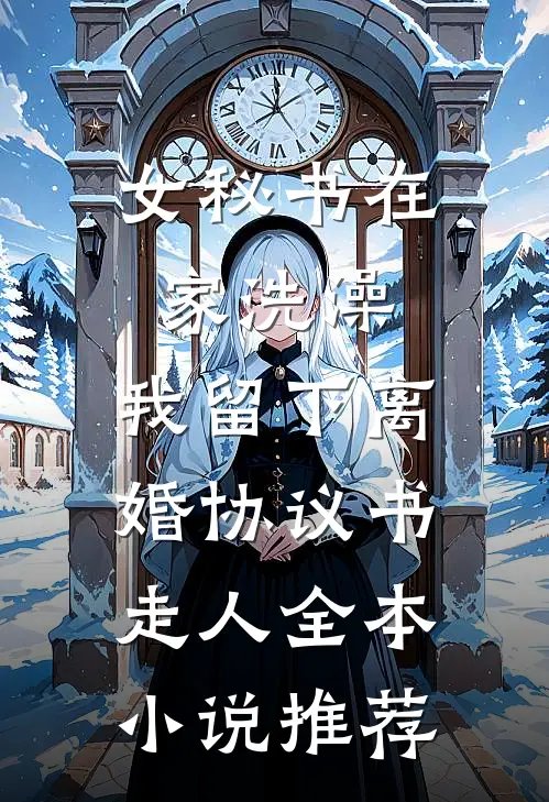 女秘书在家洗澡，我留下离婚协议书走人全本小说推荐