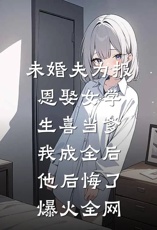 未婚夫为报恩娶女学生喜当爹，我成全后他后悔了爆火全网