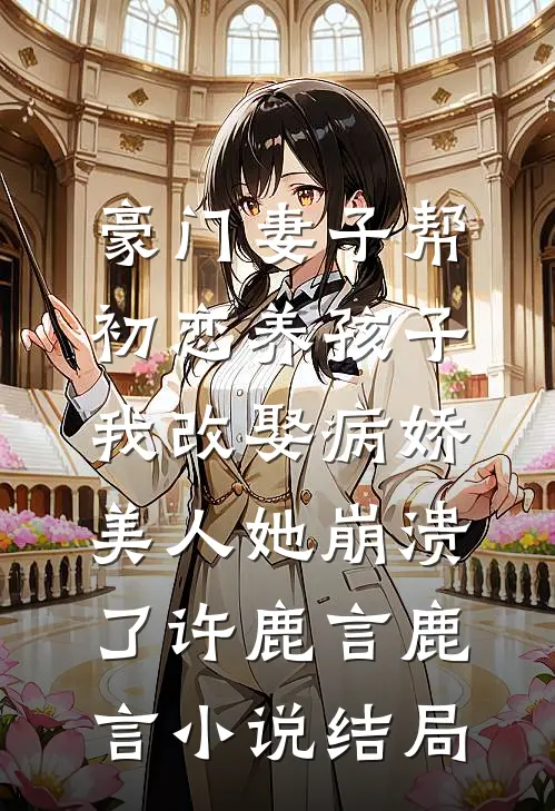 豪门妻子帮初恋养孩子，我改娶病娇美人她崩溃了许鹿言鹿言小说结局