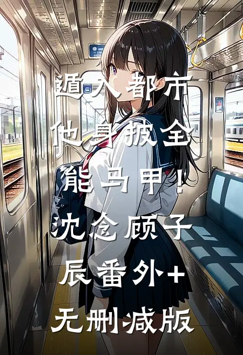 遁入都市：他身披全能马甲！沈念顾子辰:番外+无删减版