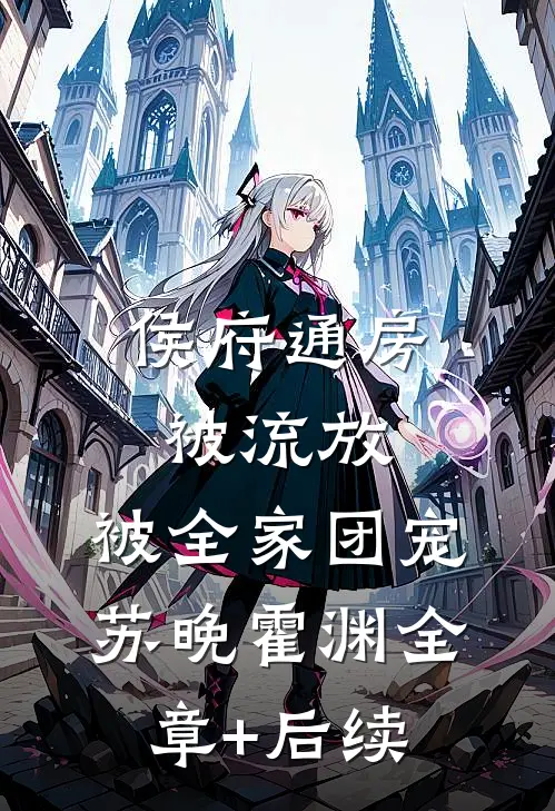 侯府通房被流放，被全家团宠苏晚霍渊全章+后续
