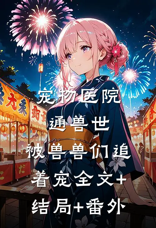 宠物医院通兽世，被兽兽们追着宠全文+结局+番外