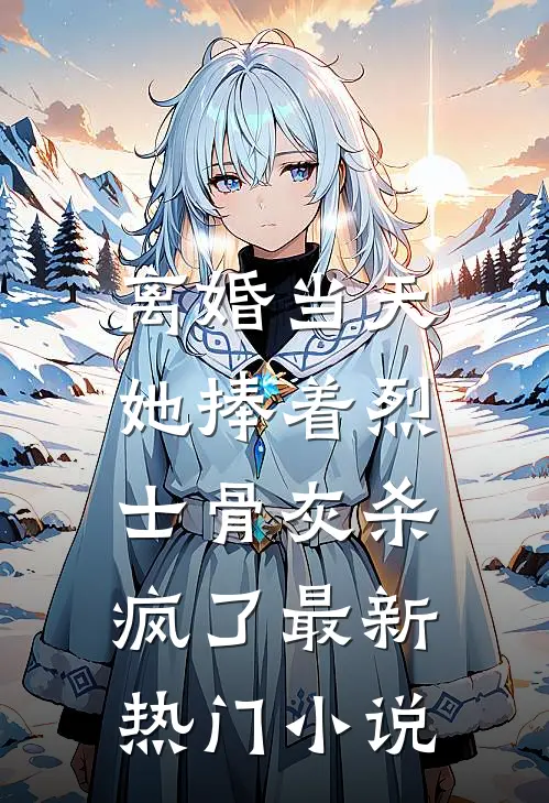 离婚当天，她捧着烈士骨灰杀疯了最新热门小说
