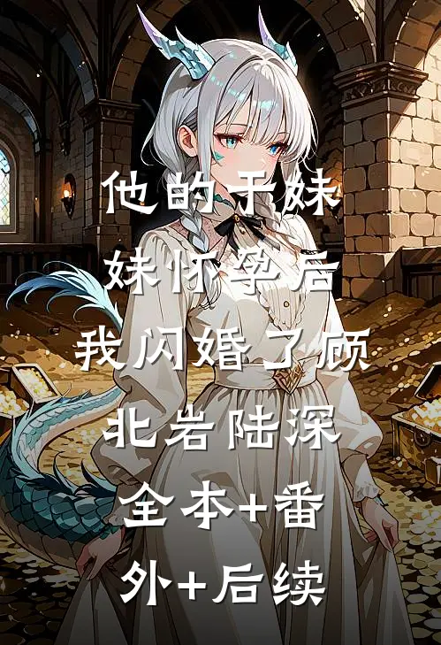他的干妹妹怀孕后，我闪婚了顾北岩陆深:全本+番外+后续