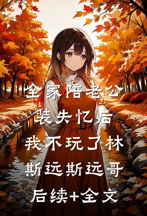 全家陪老公装失忆后，我不玩了林斯远斯远哥后续+全文