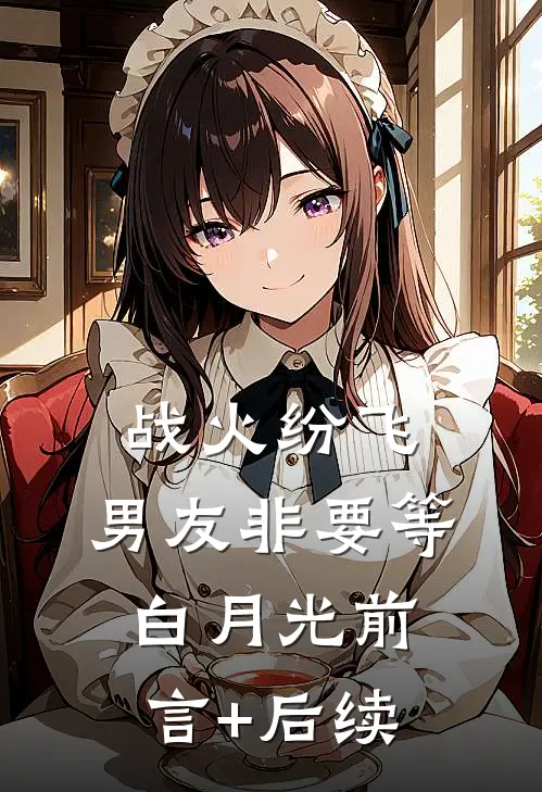战火纷飞，男友非要等白月光前言+后续