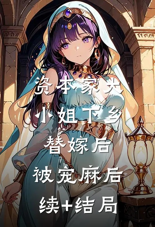 资本家大小姐下乡替嫁后，被宠麻后续+结局