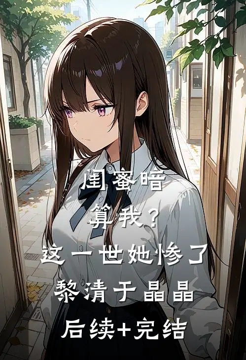 闺蜜暗算我？这一世她惨了黎清于晶晶后续+完结