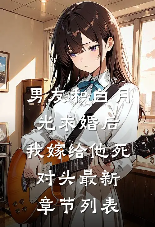 男友和白月光求婚后，我嫁给他死对头最新章节列表