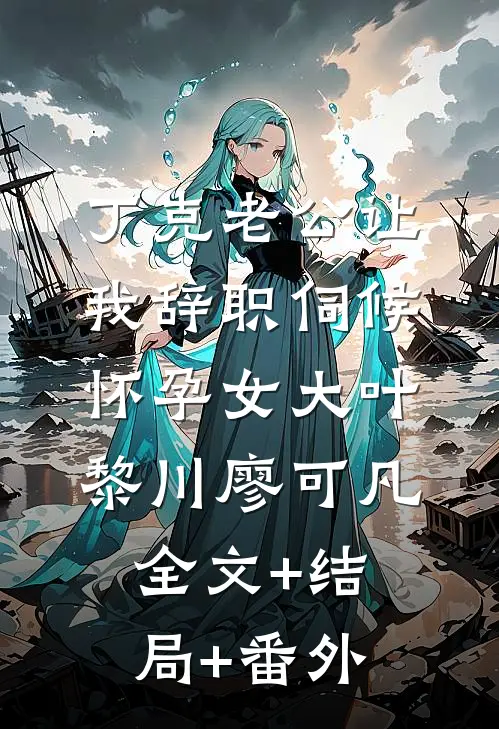 丁克老公让我辞职伺候怀孕女大叶黎川廖可凡全文+结局+番外