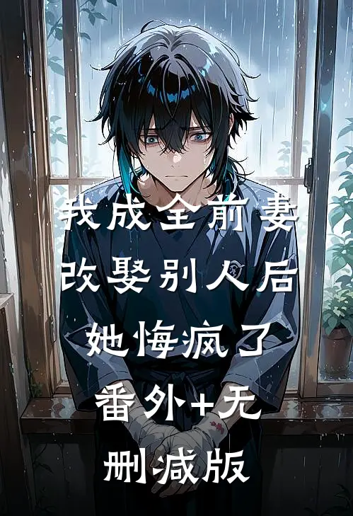 我成全前妻改娶别人后，她悔疯了番外+无删减版