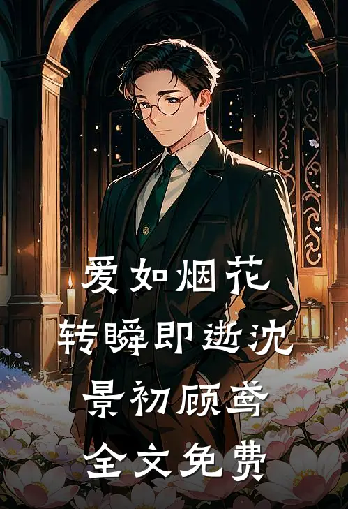 爱如烟花，转瞬即逝沈景初顾鸢全文免费